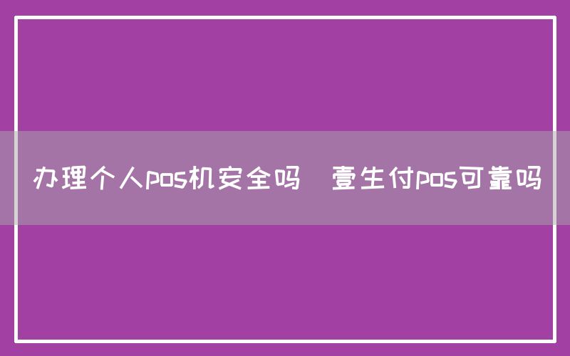 办理个人pos机安全吗(壹生付pos可靠吗)