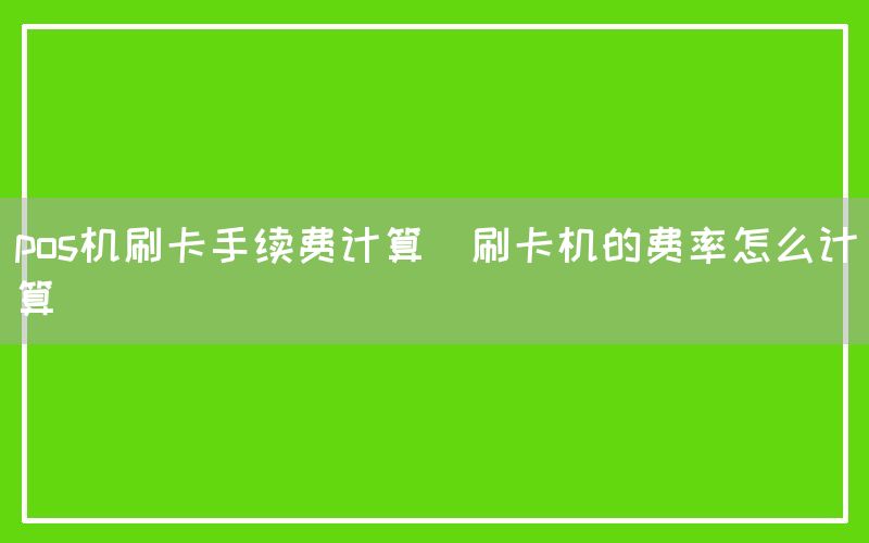 pos机刷卡手续费计算(刷卡机的费率怎么计算)