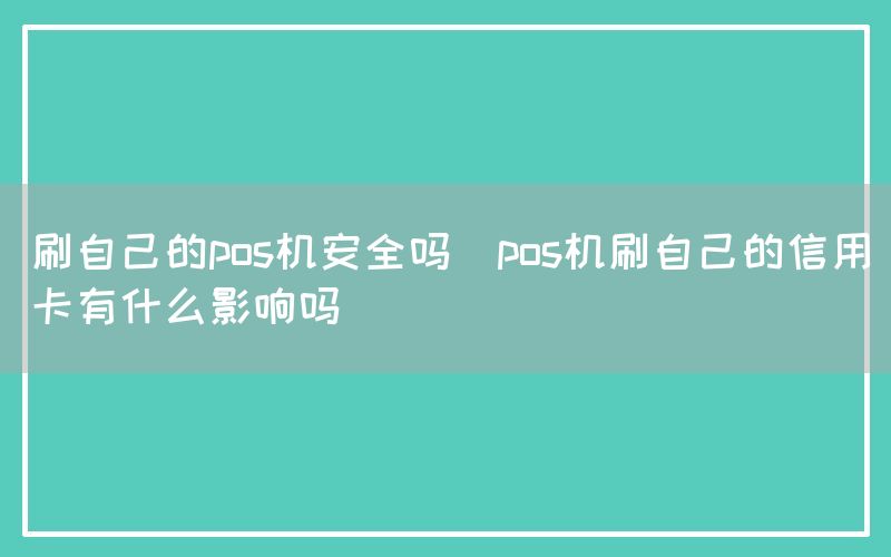 刷自己的pos机安全吗(pos机刷自己的信用卡有什么影响吗)