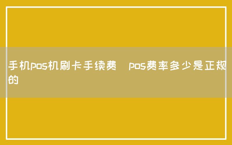 手机pos机刷卡手续费(pos费率多少是正规的)