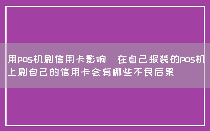 用pos机刷信用卡影响(在自己报装的pos机上刷自己的信用卡会有哪些不良后果)