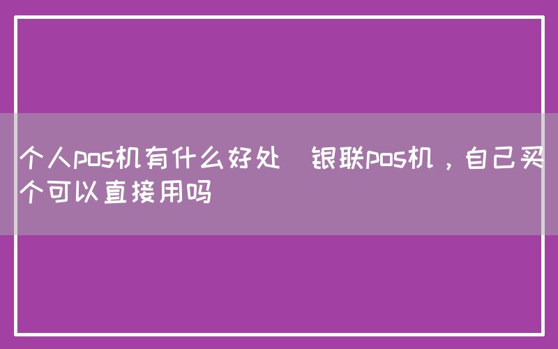 个人pos机有什么好处(银联pos机，自己买个可以直接用吗)