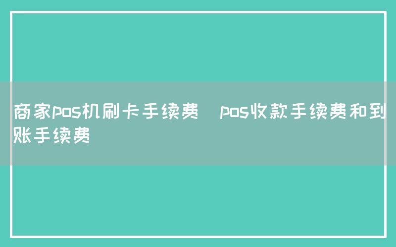 商家pos机刷卡手续费(pos收款手续费和到账手续费)