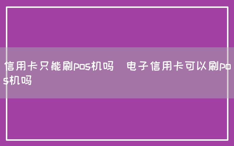 信用卡只能刷pos机吗(电子信用卡可以刷pos机吗)