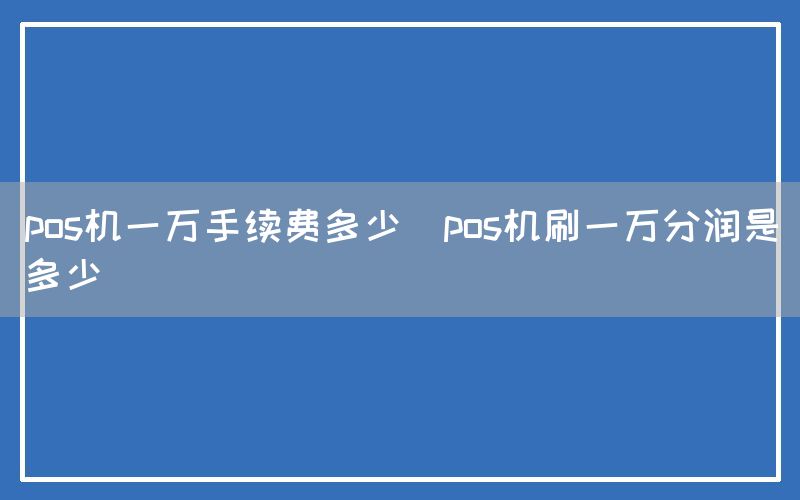 pos机一万手续费多少(pos机刷一万分润是多少)