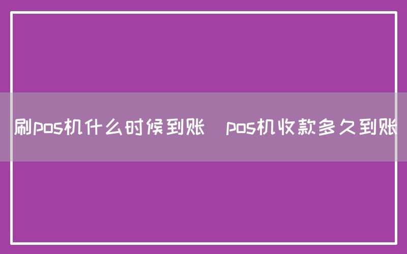 刷pos机什么时候到账(pos机收款多久到账)