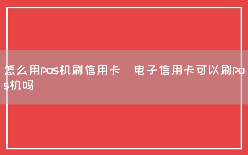 怎么用pos机刷信用卡(电子信用卡可以刷pos机吗)