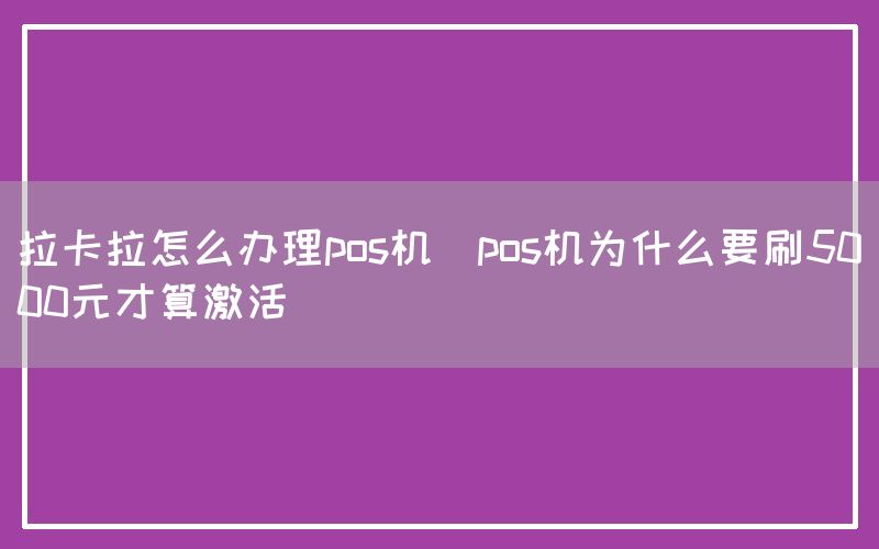 拉卡拉怎么办理pos机(pos机为什么要刷5000元才算激活)