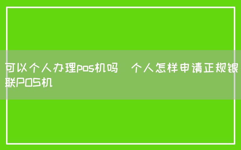 可以个人办理pos机吗(个人怎样申请正规银联POS机)