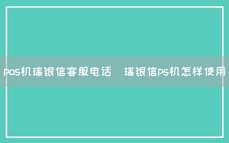 pos机瑞银信客服电话(瑞银信ps机怎样使用)