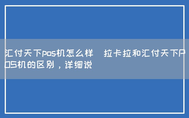 汇付天下pos机怎么样(拉卡拉和汇付天下POS机的区别，详细说)