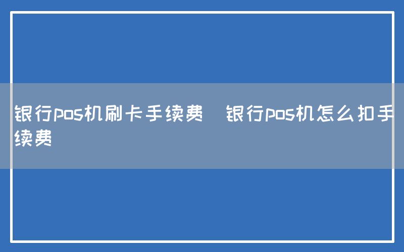 银行pos机刷卡手续费(银行pos机怎么扣手续费)