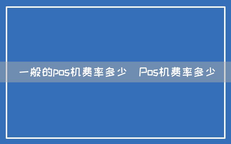 一般的pos机费率多少(Pos机费率多少)