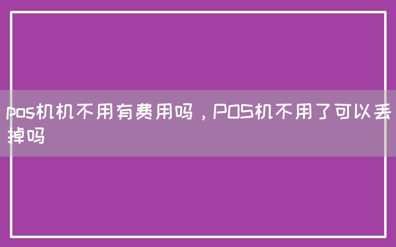 pos机机不用有费用吗，POS机不用了可以丢掉吗(图1)