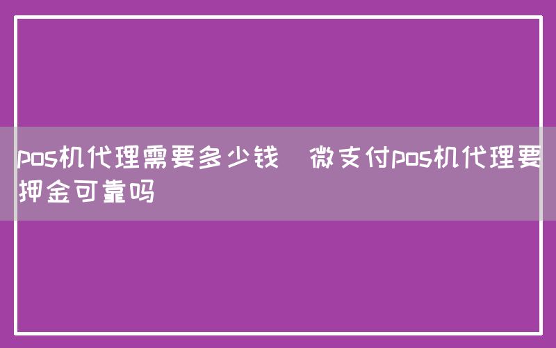 pos机代理需要多少钱(微支付pos机代理要押金可靠吗)