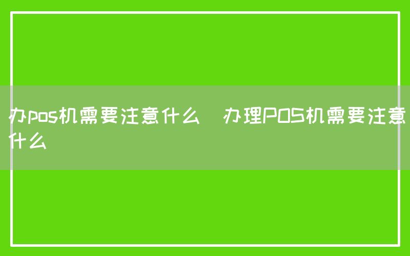 办pos机需要注意什么(办理POS机需要注意什么)