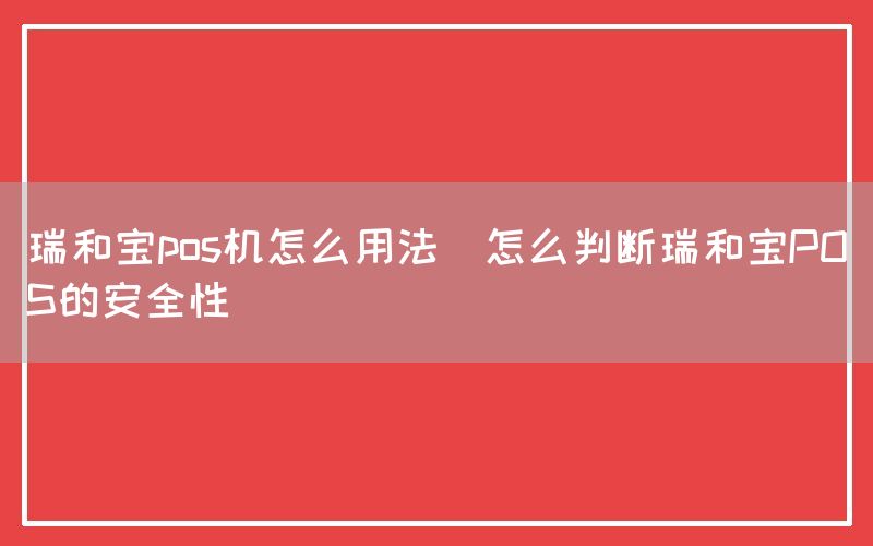 瑞和宝pos机怎么用法(怎么判断瑞和宝POS的安全性)