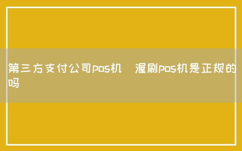 第三方支付公司pos机(渥刷pos机是正规的吗)