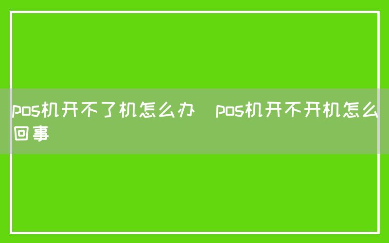 pos机开不了机怎么办(pos机开不开机怎么回事)