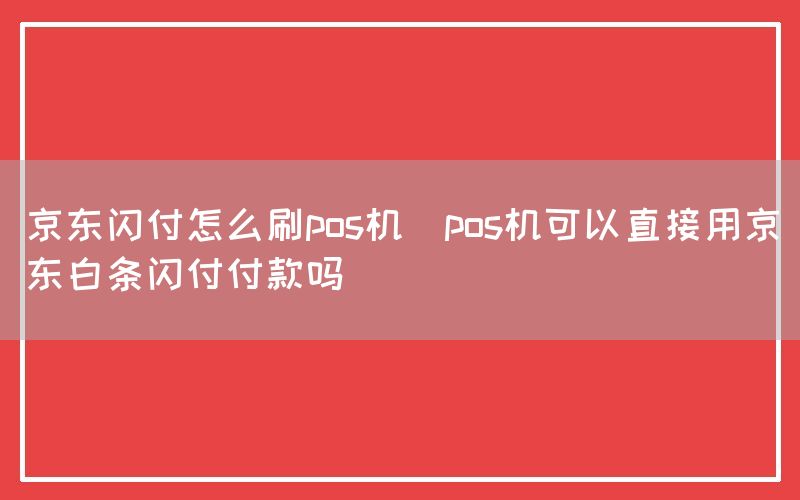 京东闪付怎么刷pos机(pos机可以直接用京东白条闪付付款吗)