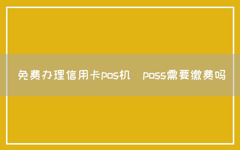 免费办理信用卡pos机(poss需要缴费吗)