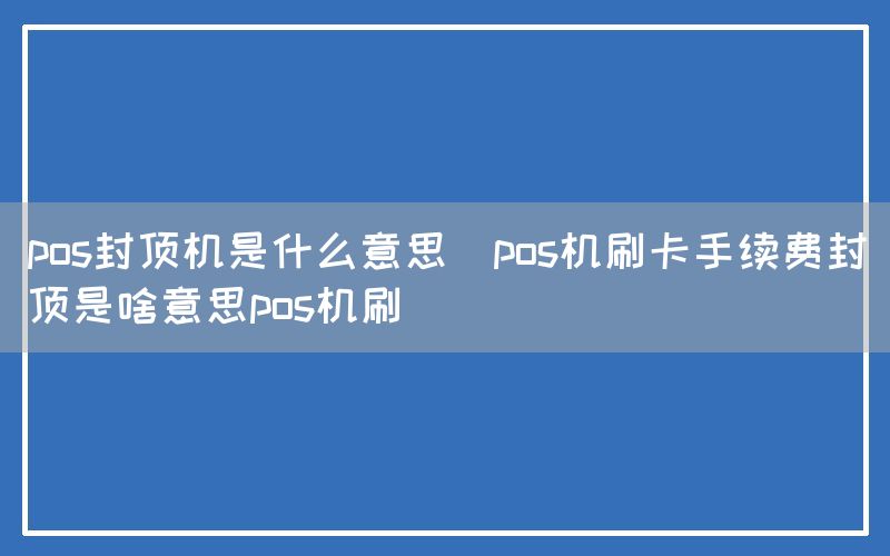 pos封顶机是什么意思(pos机刷卡手续费封顶是啥意思pos机刷)