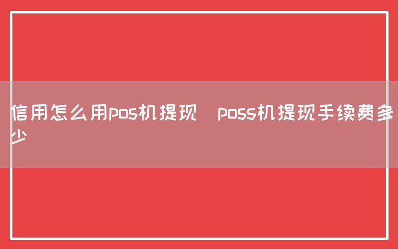 信用怎么用pos机提现(poss机提现手续费多少)