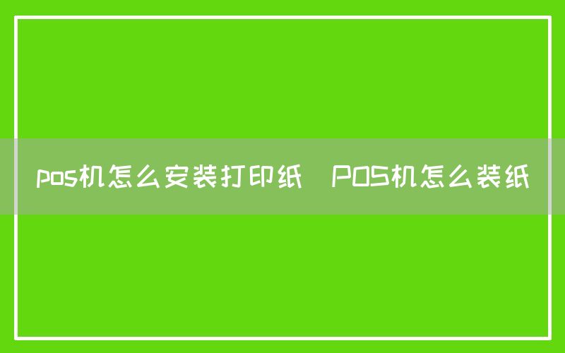 pos机怎么安装打印纸(POS机怎么装纸)