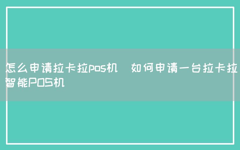 怎么申请拉卡拉pos机(如何申请一台拉卡拉智能POS机)