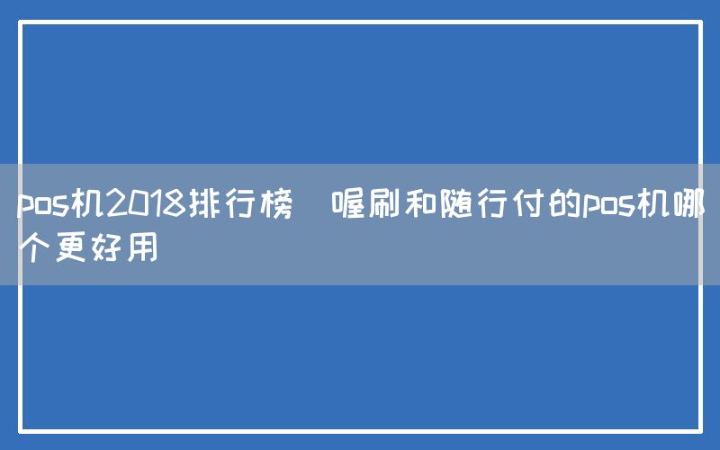 pos机2018排行榜(喔刷和随行付的pos机哪个更好用)