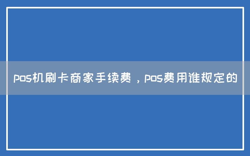 pos机刷卡商家手续费，pos费用谁规定的