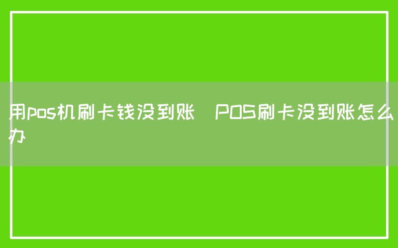 用pos机刷卡钱没到账(POS刷卡没到账怎么办)