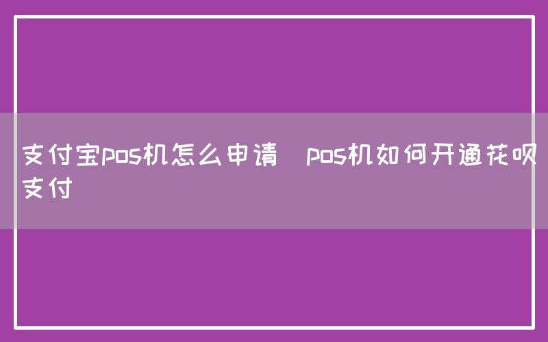 支付宝pos机怎么申请(pos机如何开通花呗支付)