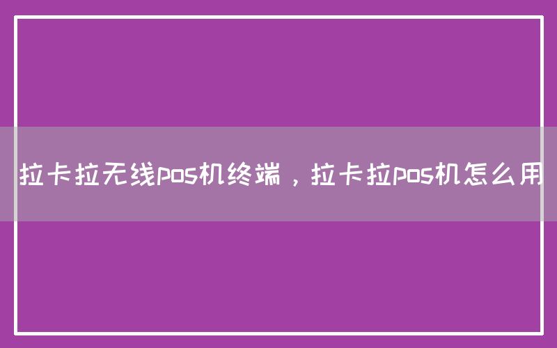 拉卡拉无线pos机终端，拉卡拉pos机怎么用