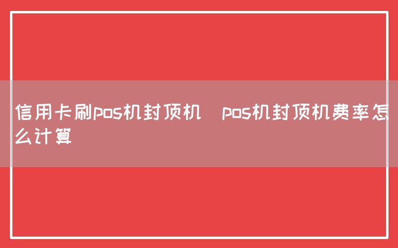 信用卡刷pos机封顶机(pos机封顶机费率怎么计算)