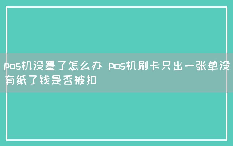 pos机没墨了怎么办 pos机刷卡只出一张单没有纸了钱是否被扣