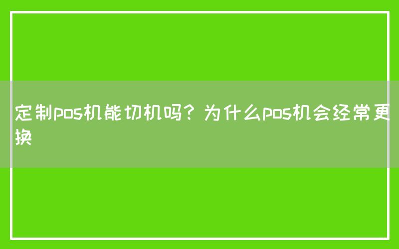 定制pos机能切机吗？为什么pos机会经常更换