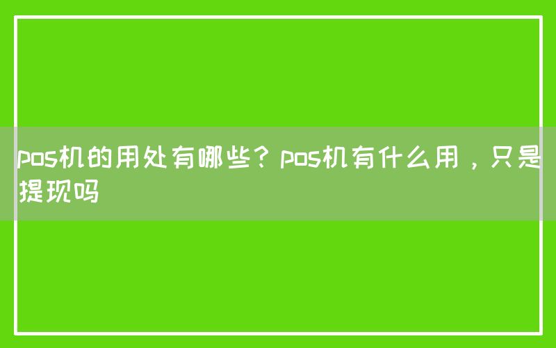 pos机的用处有哪些？pos机有什么用，只是提现吗