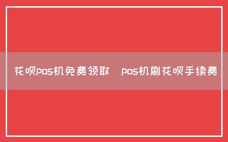 花呗pos机免费领取(pos机刷花呗手续费)