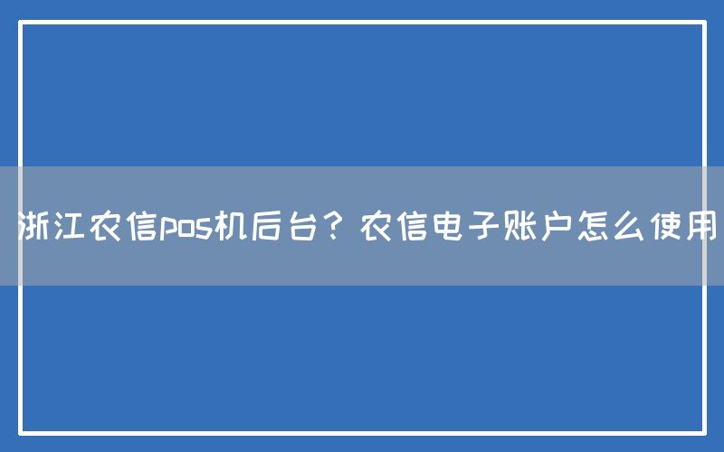 浙江农信pos机后台？农信电子账户怎么使用