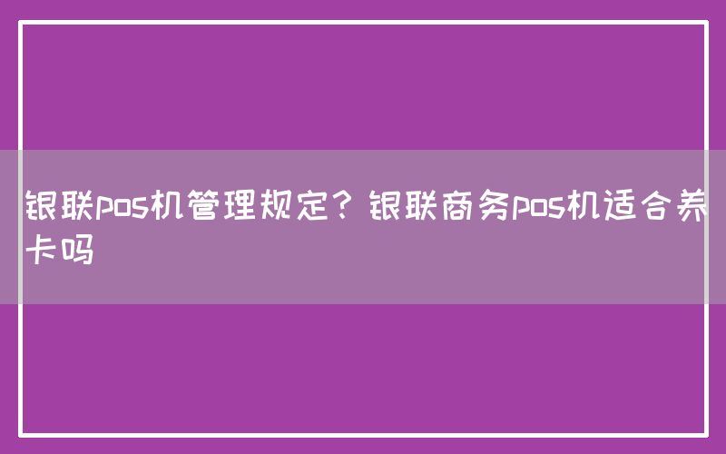 银联pos机管理规定？银联商务pos机适合养卡吗