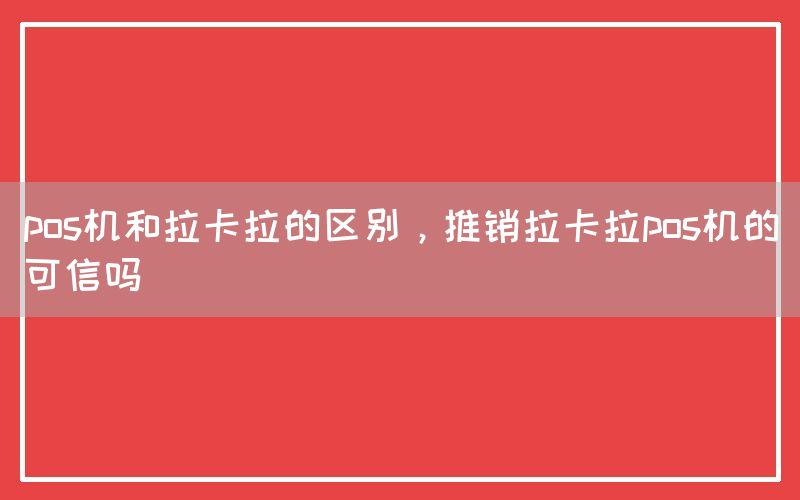 pos机和拉卡拉的区别，推销拉卡拉pos机的可信吗