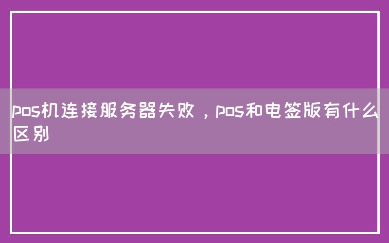 pos机连接服务器失败，pos和电签版有什么区别