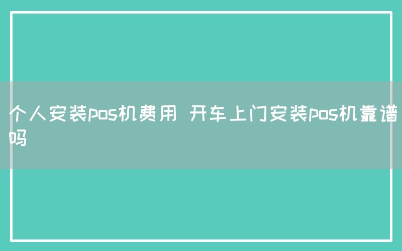 个人安装pos机费用 开车上门安装pos机靠谱吗