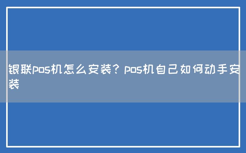 银联pos机怎么安装？pos机自己如何动手安装