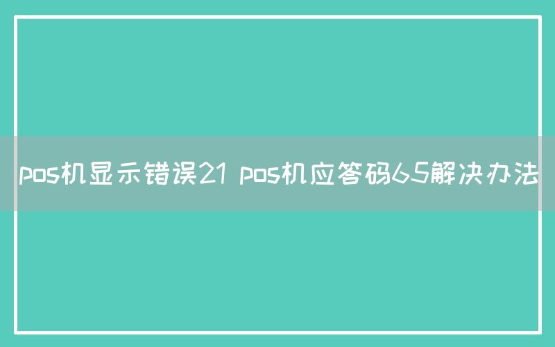 pos机显示错误21 pos机应答码65解决办法