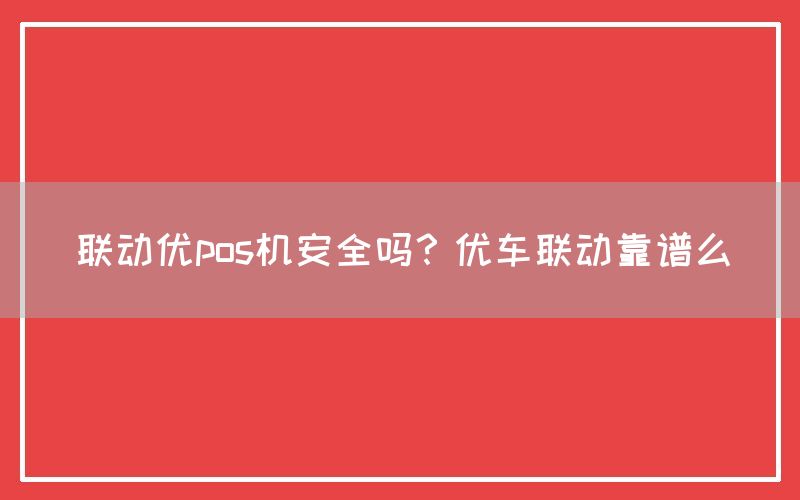 联动优pos机安全吗？优车联动靠谱么