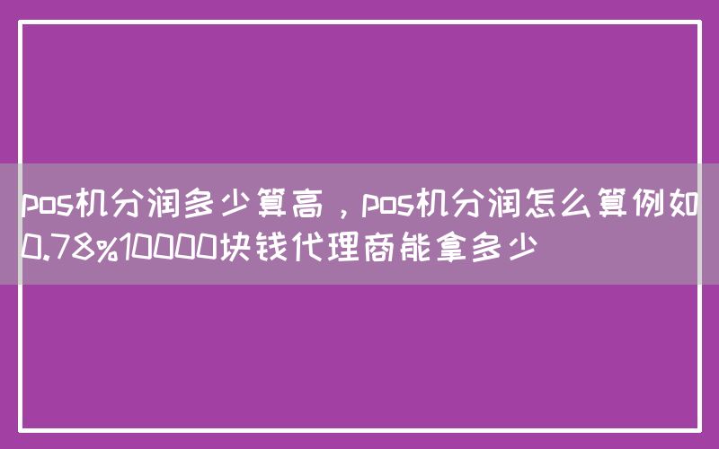 pos机分润多少算高，pos机分润怎么算例如0.78%10000块钱代理商能拿多少