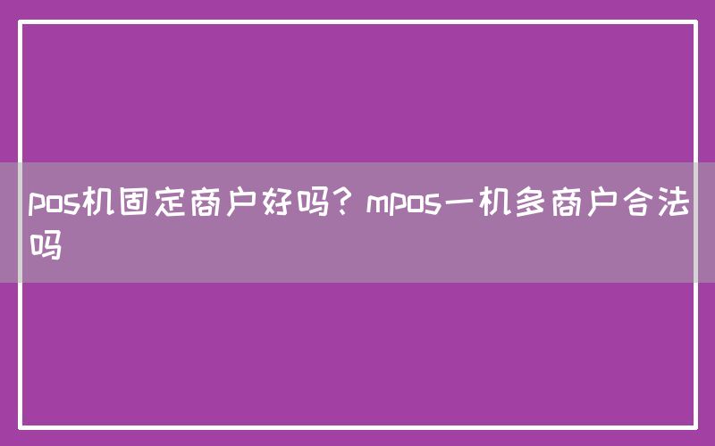 pos机固定商户好吗？mpos一机多商户合法吗