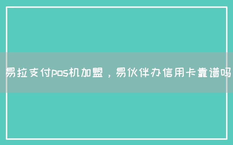 易拉支付pos机加盟，易伙伴办信用卡靠谱吗